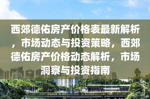 西郊德佑房產(chǎn)價格表最新解析，市場動態(tài)與投資策略，西郊德佑房產(chǎn)價格動態(tài)解析，市場洞察與投資指南