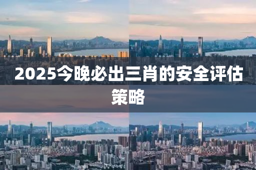 2025今晚必出三肖的安全評(píng)估策略