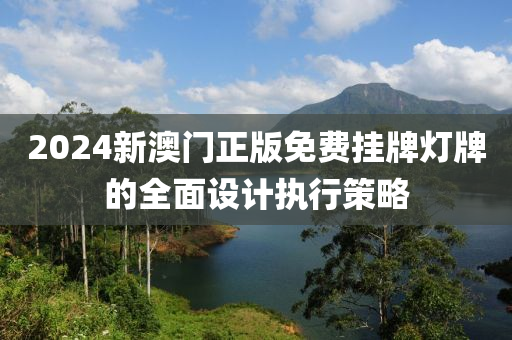 2024新澳門正版免費(fèi)掛牌燈牌的全面設(shè)計(jì)執(zhí)行策略