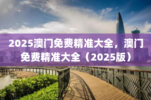 2025澳門免費(fèi)精準(zhǔn)大全，澳門免費(fèi)精準(zhǔn)大全（2025版）