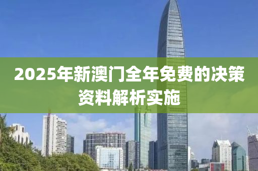 2025年新澳門全年免費(fèi)的決策資料解析實(shí)施