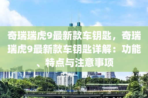 奇瑞瑞虎9最新款車液壓動(dòng)力機(jī)械,元件制造鑰匙，奇瑞瑞虎9最新款車鑰匙詳解：功能、特點(diǎn)與注意事項(xiàng)