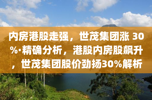 內(nèi)房港股走強，世茂集團漲 30%·精確分析，港股內(nèi)房股飆升，世茂集團股價勁揚30%解析液壓動力機械,元件制造