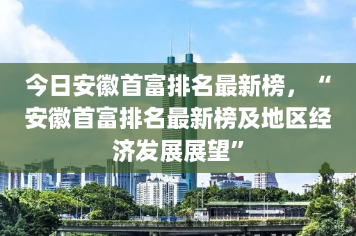 今日安徽首富排名最新榜，“安徽首富排名最新榜及地區(qū)經(jīng)濟(jì)發(fā)展展望”液壓動(dòng)力機(jī)械,元件制造