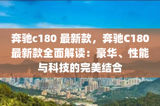 奔馳c180 最新款，奔馳C180最新款全面解讀：豪華、性能與科技的完美結(jié)合液壓動力機械,元件制造