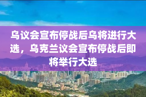 烏議會宣布停戰(zhàn)后烏將進行大選，烏克蘭議會宣布停戰(zhàn)后即將舉行大選液壓動力機械,元件制造