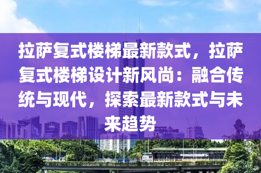 拉薩復式樓梯最新款液壓動力機械,元件制造式，拉薩復式樓梯設計新風尚：融合傳統(tǒng)與現(xiàn)代，探索最新款式與未來趨勢