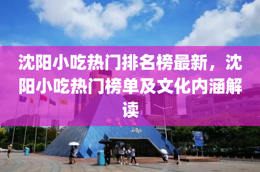 沈陽小吃熱門排名榜最新，沈陽小吃熱門榜單及文化內(nèi)涵解讀