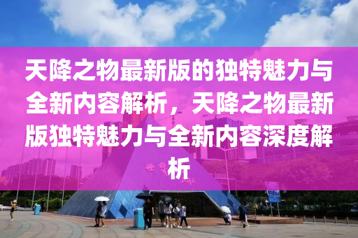 天降之物最新版的獨特魅力與全新內(nèi)容解析，天降之物最新版獨特魅力與全新內(nèi)容深度解析