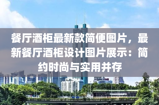 餐廳酒柜最新款簡便圖片，最新餐廳酒柜設計圖片展示：簡約時尚與實用并存