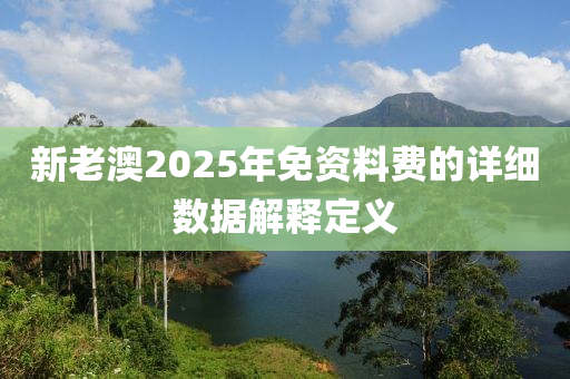 新老澳2025年免資料費的詳細(xì)數(shù)據(jù)解釋定義