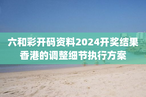 六和彩開碼資料2024開獎結(jié)果香港的調(diào)整細(xì)節(jié)執(zhí)行方案