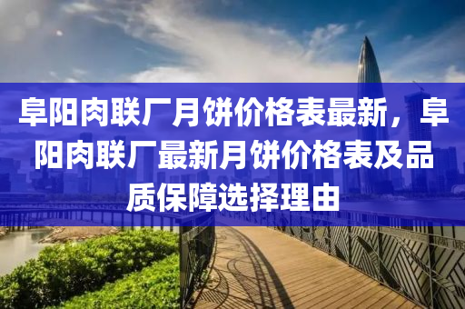 阜陽肉聯(lián)廠月餅價格表最新，阜陽肉聯(lián)廠最新月餅價格表及品質(zhì)保障選擇理由