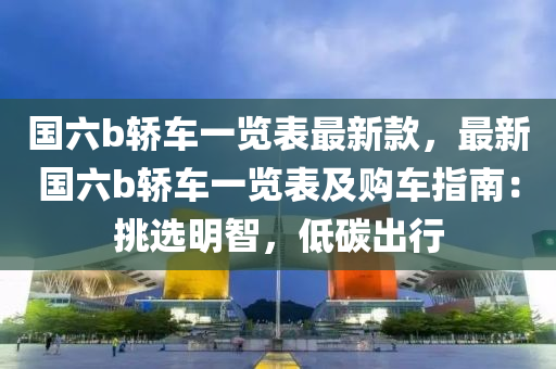 國(guó)六b轎車一覽表最新款，最新國(guó)六b轎車一覽表及購(gòu)車指南：挑選明智，低碳出行液壓動(dòng)力機(jī)械,元件制造