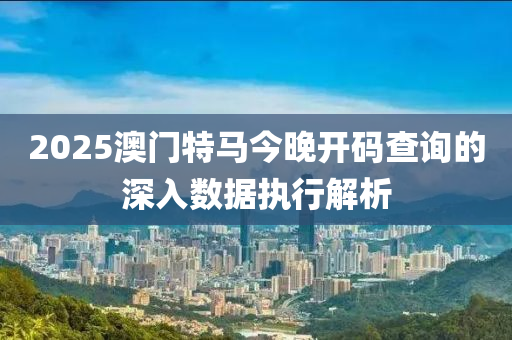 2025澳門特馬今晚開碼查詢的深入數(shù)據(jù)執(zhí)行解析