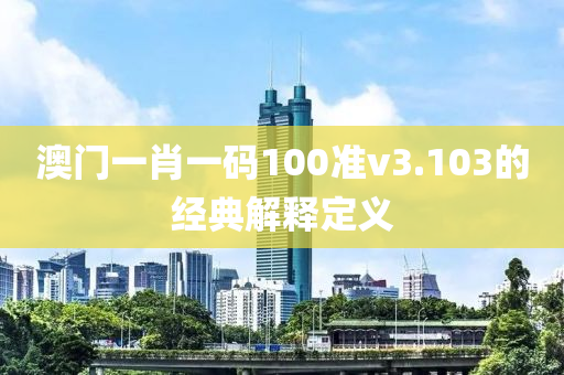 澳門一肖一碼100準(zhǔn)v3.103的經(jīng)典解釋定義