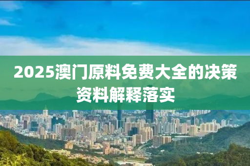 2025澳門原料免費大全的決策資料解釋落實