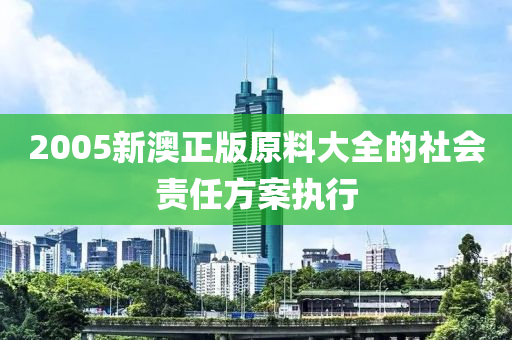 2005新澳正版原料大全的社會責任方案執(zhí)行