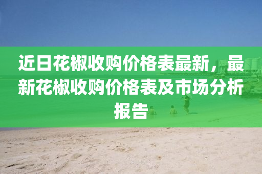 近日花椒收購價格表最新，最新花椒收購價格表及市場分析報告