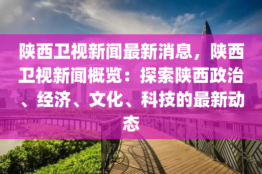 陜西液壓動力機械,元件制造衛(wèi)視新聞最新消息，陜西衛(wèi)視新聞概覽：探索陜西政治、經(jīng)濟、文化、科技的最新動態(tài)