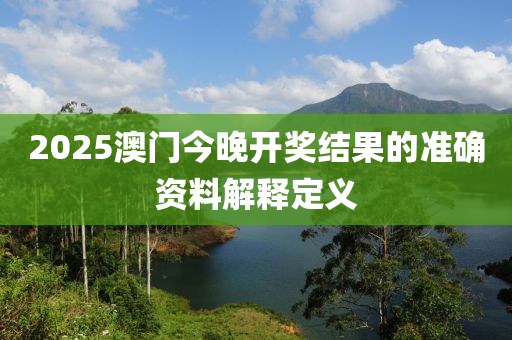 2025澳門今晚開獎(jiǎng)結(jié)果的準(zhǔn)確資料解釋定義