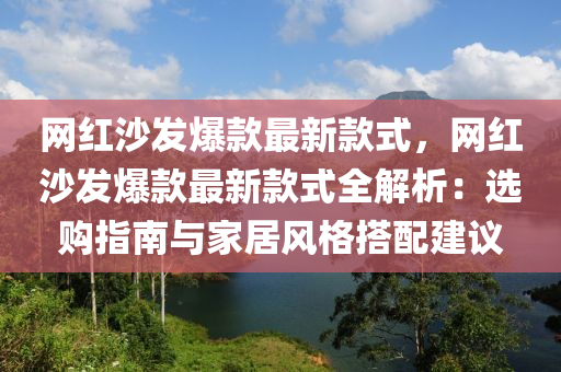 網(wǎng)紅沙發(fā)爆款最新款式，網(wǎng)紅沙發(fā)爆款最新款式全解析：選購(gòu)指南與家居風(fēng)格搭配建議