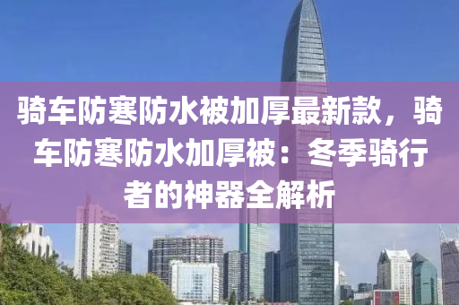 騎車防寒防水被加厚最新款，騎車防寒防水加厚被：冬季騎行者的神器全解析