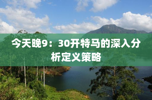 今天晚9：30開(kāi)特馬的深入分析定義策略