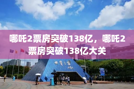 哪吒2票房突破138億，哪吒2票房突破138億大關液壓動力機械,元件制造