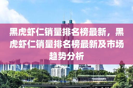 黑虎蝦仁銷量排名榜最新，黑虎液壓動力機械,元件制造蝦仁銷量排名榜最新及市場趨勢分析