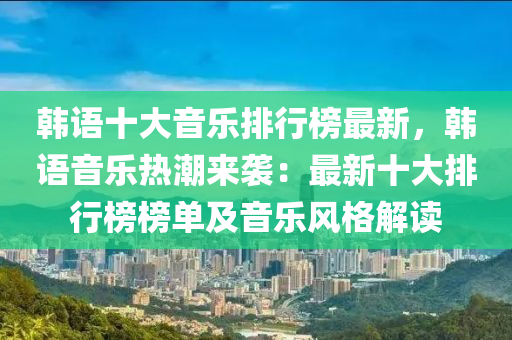 韓語十大音樂排行榜最新，韓語音樂熱潮來襲：最新十大排行榜榜單及音樂風(fēng)格解讀