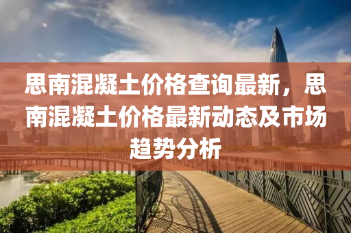 思南混凝土價格查詢最新，思南混凝土價格最新動態(tài)及市場趨勢分析