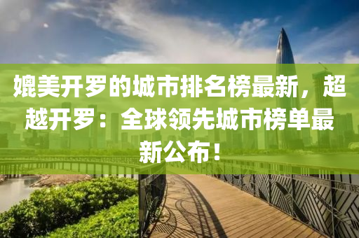 媲美開羅的城市排名榜最新，超越開羅：全球領先城市榜單最新公布！液壓動力機械,元件制造