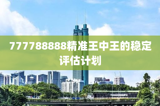 777788888精準(zhǔn)王中王的穩(wěn)定評估計(jì)劃