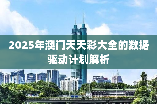 2025年澳門天天彩大全的數(shù)據(jù)驅(qū)動(dòng)計(jì)劃解析