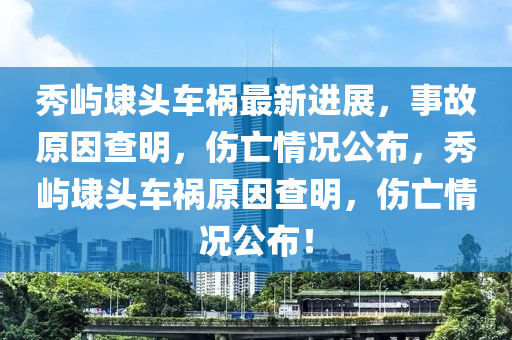 秀嶼埭頭車禍最新進(jìn)展，事故原因查明，傷亡情況公布，秀嶼埭頭車禍原因查明，傷亡情況公布！