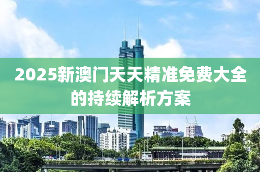 2025新澳門天天精準(zhǔn)免費(fèi)大全的持續(xù)解析方案