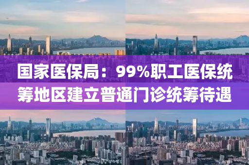 國家醫(yī)保局：99%職工醫(yī)保統(tǒng)籌地區(qū)建立普通門診統(tǒng)籌待遇