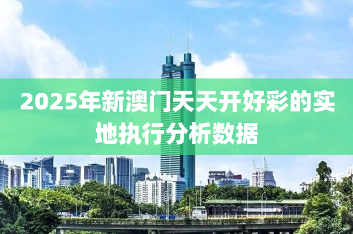 2025年新澳門天天開好彩的實地執(zhí)行分析數(shù)據(jù)