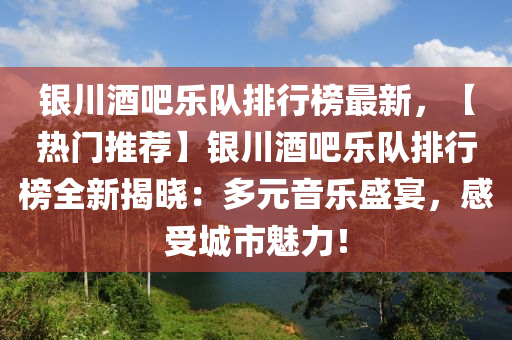 銀川酒吧樂(lè)隊(duì)排行榜最新，【熱門推薦】銀川酒吧樂(lè)隊(duì)排行榜全新揭曉：多元音樂(lè)盛宴，感受城市魅力！