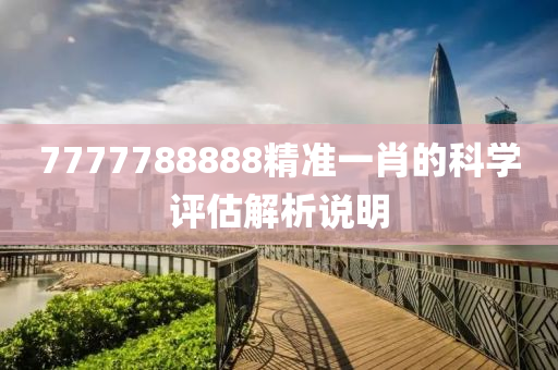 7777788888精準(zhǔn)一肖的科學(xué)評估解析說明