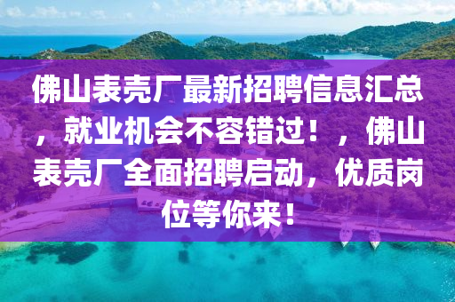 佛山表殼廠最新招聘信息匯總，就業(yè)機(jī)會不容錯過！，佛山表殼廠全面招聘啟動，優(yōu)質(zhì)崗位等你來！液壓動力機(jī)械,元件制造