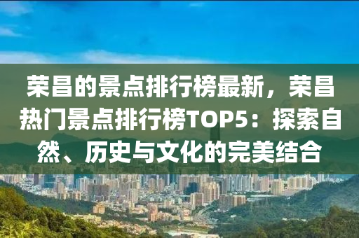 榮昌的景點(diǎn)排行榜最新，榮昌熱門景點(diǎn)排行榜TOP5：探索自然、歷史與文化的完美結(jié)合