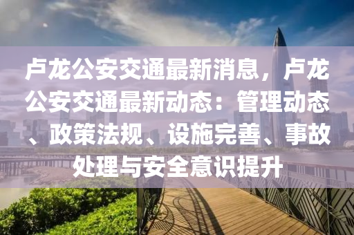 盧龍公安交液壓動力機械,元件制造通最新消息，盧龍公安交通最新動態(tài)：管理動態(tài)、政策法規(guī)、設施完善、事故處理與安全意識提升