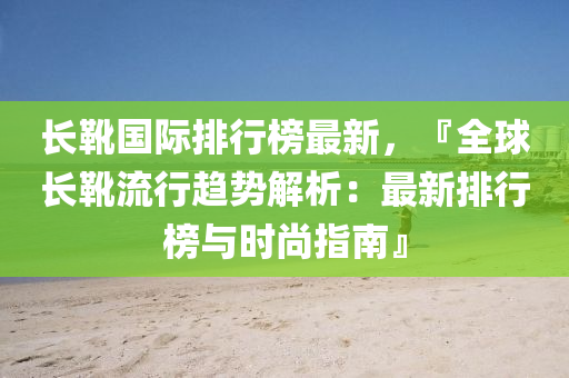 長靴國際排行榜最新，『全球長靴流行趨勢解析：最新排行榜與時尚指南』