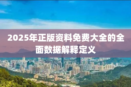 2025年正版資料免費(fèi)大全的全面數(shù)據(jù)解釋定義