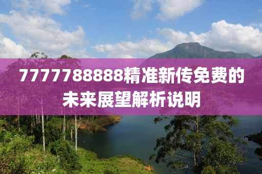 7777788888精準(zhǔn)新傳免費(fèi)的未來(lái)展望解析說(shuō)明