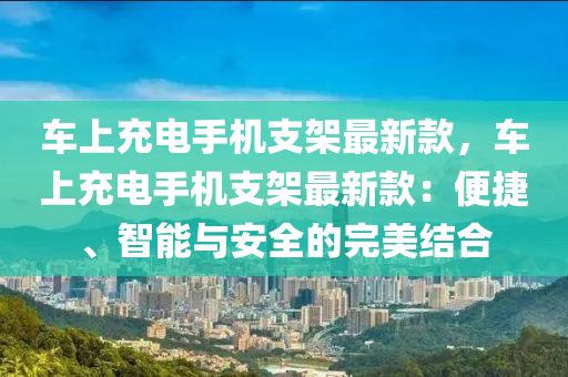 車上充電手機支架最新款，車上充電手機支架最新款：便捷、智能與安全的完美結(jié)合