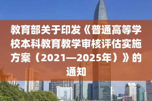 教育部關于印發(fā)《普通高等學校本科教育教學審核評估實施方案（2021—2025年）》的通知