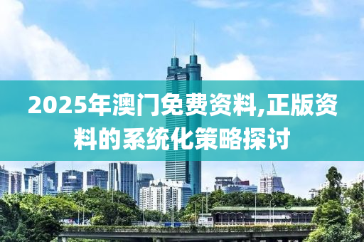 2025年澳門免費資料,正版資料的系統(tǒng)化策略探討